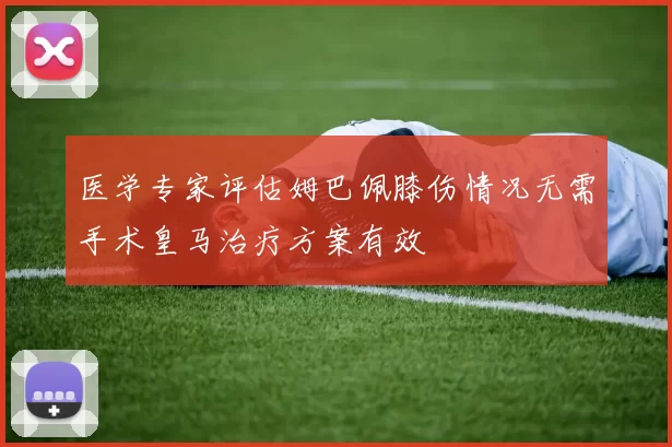 医学专家评估姆巴佩膝伤情况无需手术皇马治疗方案有效