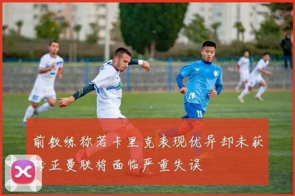 前教练称若卡里克表现优异却未获转正曼联将面临严重失误