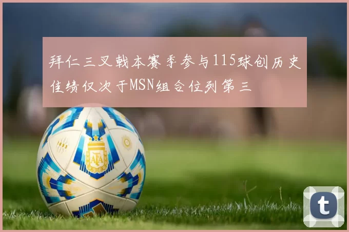 拜仁三叉戟本赛季参与115球创历史佳绩仅次于MSN组合位列第三