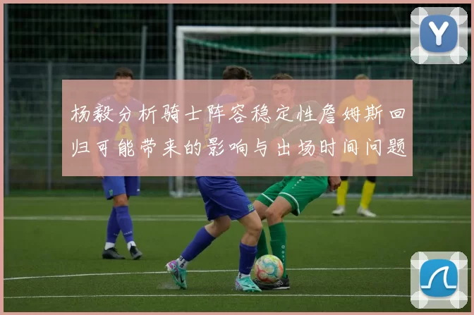 杨毅分析骑士阵容稳定性詹姆斯回归可能带来的影响与出场时间问题