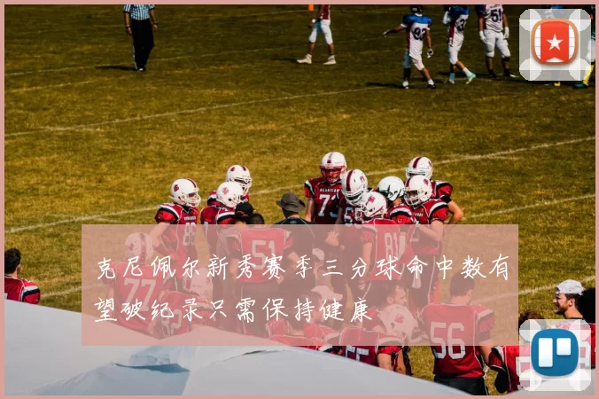 克尼佩尔新秀赛季三分球命中数有望破纪录只需保持健康
