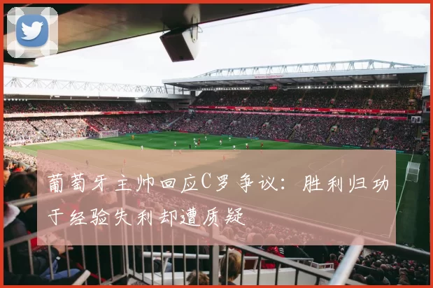 葡萄牙主帅回应C罗争议：胜利归功于经验失利却遭质疑