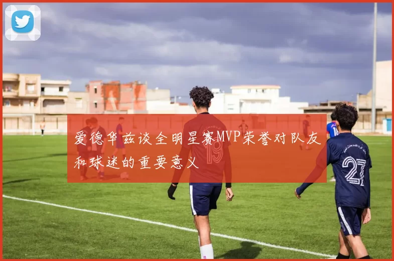 爱德华兹谈全明星赛MVP荣誉对队友和球迷的重要意义