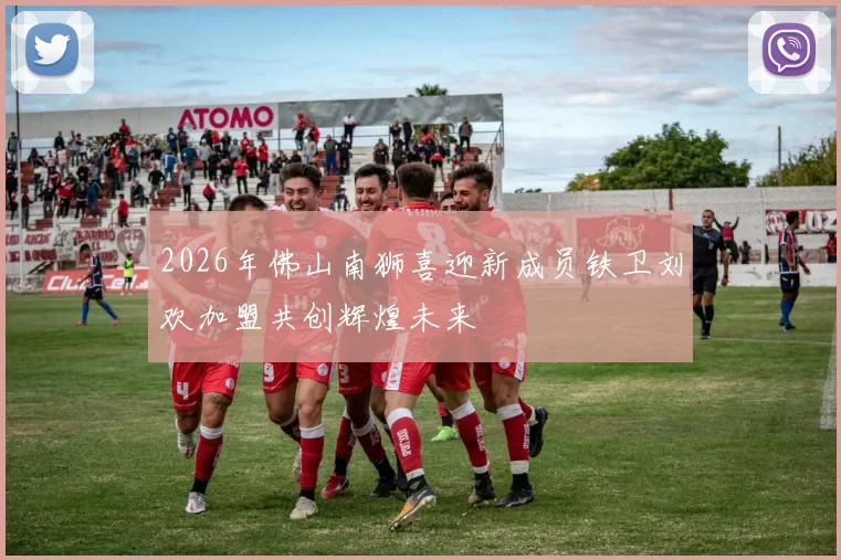 2026年佛山南狮喜迎新成员铁卫刘欢加盟共创辉煌未来