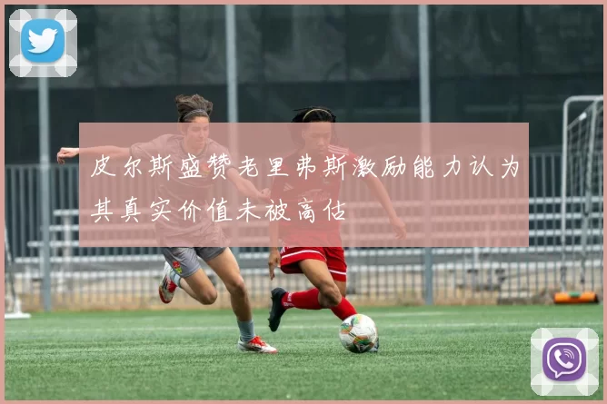 皮尔斯盛赞老里弗斯激励能力认为其真实价值未被高估