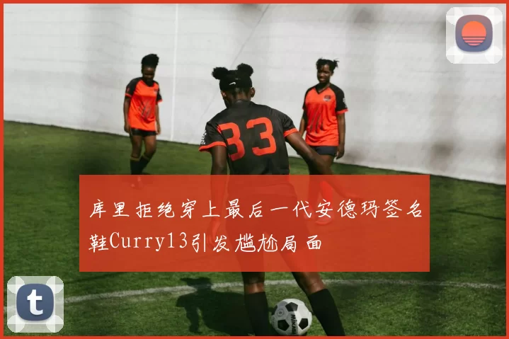 库里拒绝穿上最后一代安德玛签名鞋Curry13引发尴尬局面