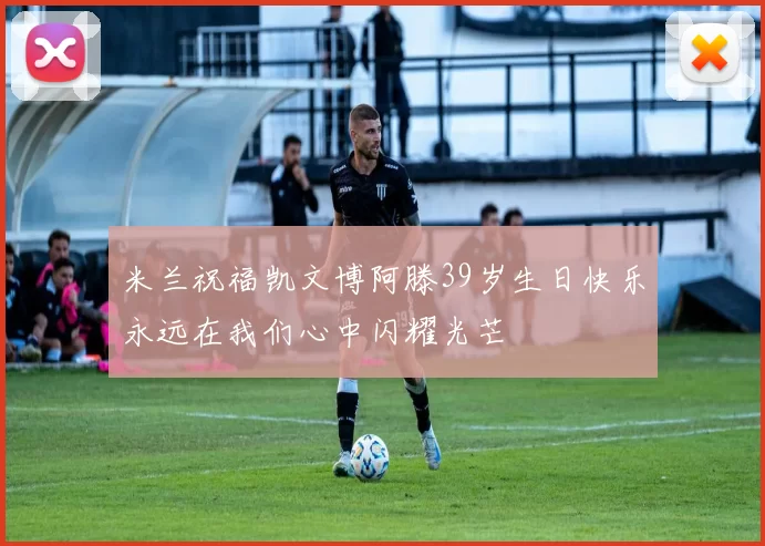 米兰祝福凯文博阿滕39岁生日快乐永远在我们心中闪耀光芒