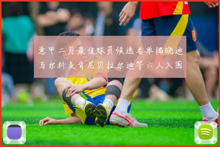 意甲二月最佳球员候选名单揭晓迪马尔科麦肯尼贝拉尔迪等六人入围